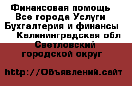 Финансовая помощь - Все города Услуги » Бухгалтерия и финансы   . Калининградская обл.,Светловский городской округ 